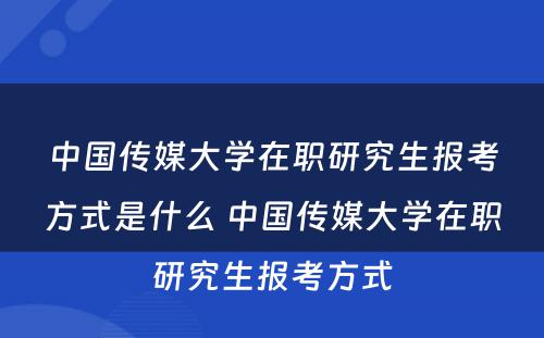 中国传媒大学在职研究生报考方式是什么 中国传媒大学在职研究生报考方式