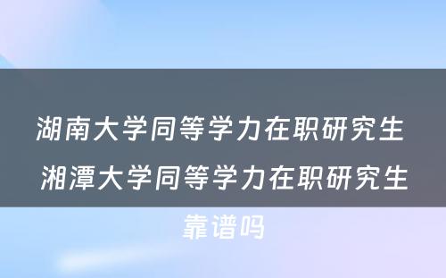 湖南大学同等学力在职研究生 湘潭大学同等学力在职研究生靠谱吗