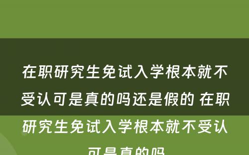 在职研究生免试入学根本就不受认可是真的吗还是假的 在职研究生免试入学根本就不受认可是真的吗