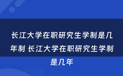 长江大学在职研究生学制是几年制 长江大学在职研究生学制是几年