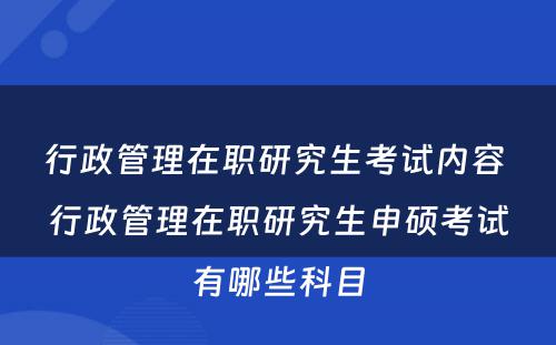 行政管理在职研究生考试内容 行政管理在职研究生申硕考试有哪些科目