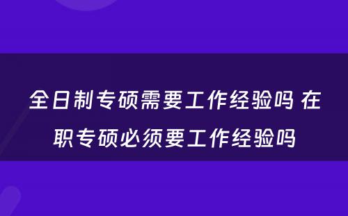 全日制专硕需要工作经验吗 在职专硕必须要工作经验吗