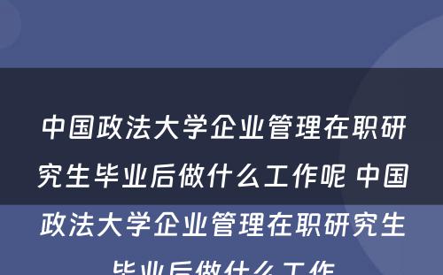 中国政法大学企业管理在职研究生毕业后做什么工作呢 中国政法大学企业管理在职研究生毕业后做什么工作