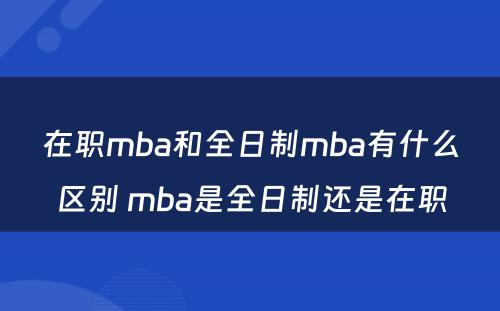 在职mba和全日制mba有什么区别 mba是全日制还是在职