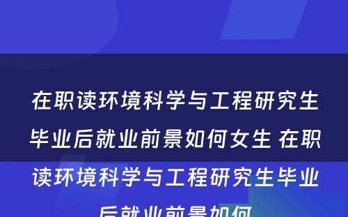 在职读环境科学与工程研究生毕业后就业前景如何女生 在职读环境科学与工程研究生毕业后就业前景如何