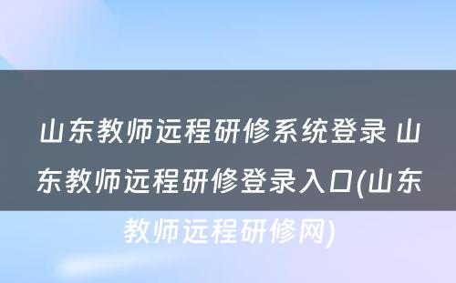 山东教师远程研修系统登录 山东教师远程研修登录入口(山东教师远程研修网)