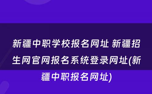 新疆中职学校报名网址 新疆招生网官网报名系统登录网址(新疆中职报名网址)