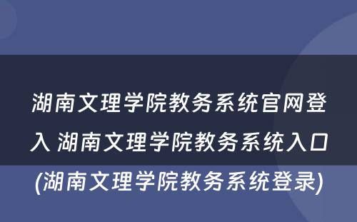 湖南文理学院教务系统官网登入 湖南文理学院教务系统入口(湖南文理学院教务系统登录)