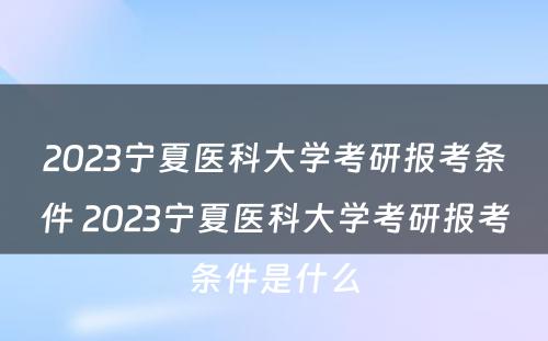 2023宁夏医科大学考研报考条件 2023宁夏医科大学考研报考条件是什么