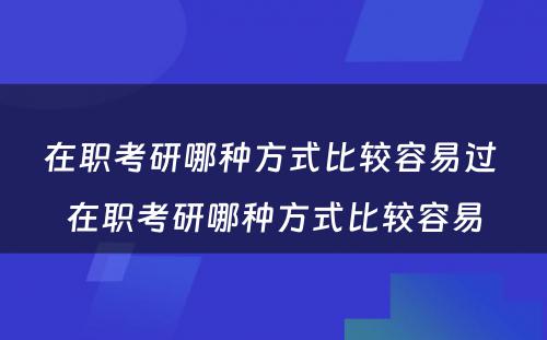 在职考研哪种方式比较容易过 在职考研哪种方式比较容易