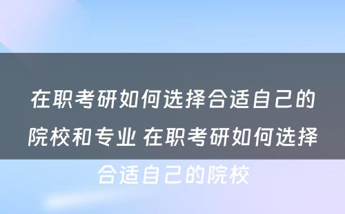 在职考研如何选择合适自己的院校和专业 在职考研如何选择合适自己的院校