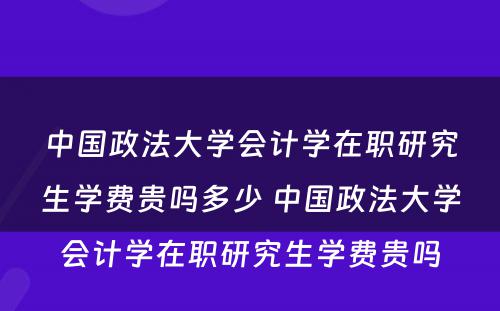 中国政法大学会计学在职研究生学费贵吗多少 中国政法大学会计学在职研究生学费贵吗