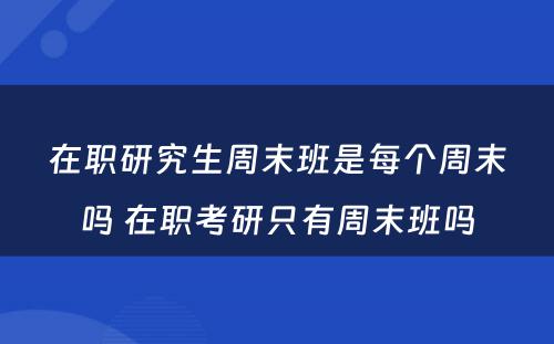 在职研究生周末班是每个周末吗 在职考研只有周末班吗