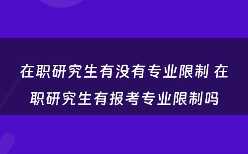 在职研究生有没有专业限制 在职研究生有报考专业限制吗