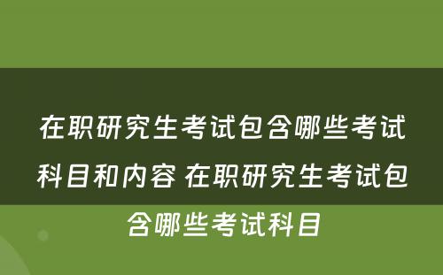 在职研究生考试包含哪些考试科目和内容 在职研究生考试包含哪些考试科目