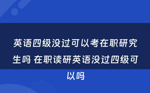 英语四级没过可以考在职研究生吗 在职读研英语没过四级可以吗