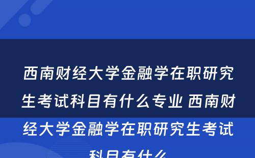 西南财经大学金融学在职研究生考试科目有什么专业 西南财经大学金融学在职研究生考试科目有什么