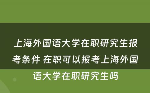 上海外国语大学在职研究生报考条件 在职可以报考上海外国语大学在职研究生吗