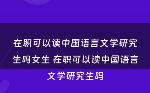 在职可以读中国语言文学研究生吗女生 在职可以读中国语言文学研究生吗