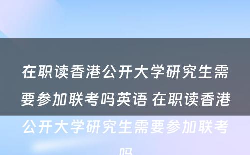 在职读香港公开大学研究生需要参加联考吗英语 在职读香港公开大学研究生需要参加联考吗