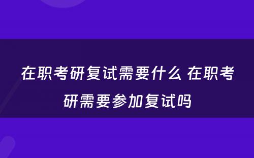 在职考研复试需要什么 在职考研需要参加复试吗