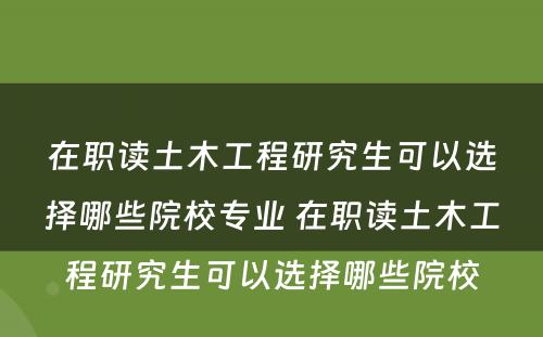 在职读土木工程研究生可以选择哪些院校专业 在职读土木工程研究生可以选择哪些院校