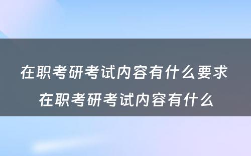 在职考研考试内容有什么要求 在职考研考试内容有什么