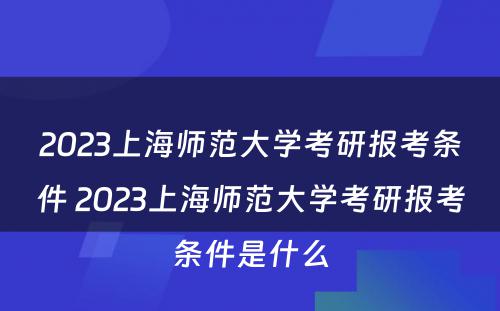 2023上海师范大学考研报考条件 2023上海师范大学考研报考条件是什么