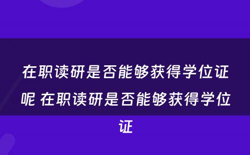 在职读研是否能够获得学位证呢 在职读研是否能够获得学位证