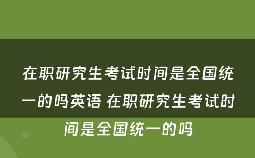 在职研究生考试时间是全国统一的吗英语 在职研究生考试时间是全国统一的吗