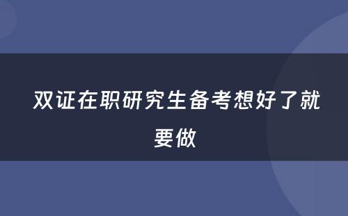  双证在职研究生备考想好了就要做