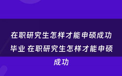 在职研究生怎样才能申硕成功毕业 在职研究生怎样才能申硕成功