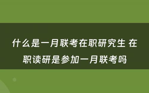 什么是一月联考在职研究生 在职读研是参加一月联考吗