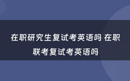 在职研究生复试考英语吗 在职联考复试考英语吗