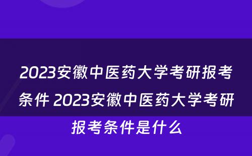 2023安徽中医药大学考研报考条件 2023安徽中医药大学考研报考条件是什么