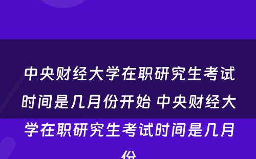 中央财经大学在职研究生考试时间是几月份开始 中央财经大学在职研究生考试时间是几月份