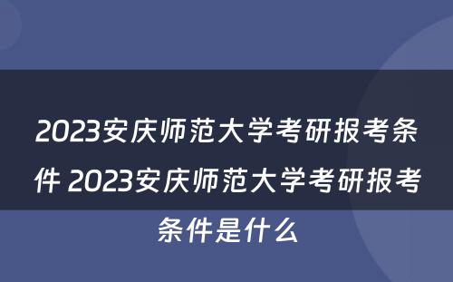 2023安庆师范大学考研报考条件 2023安庆师范大学考研报考条件是什么