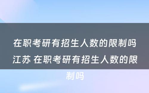 在职考研有招生人数的限制吗江苏 在职考研有招生人数的限制吗