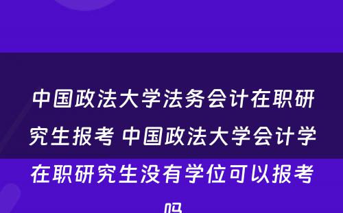 中国政法大学法务会计在职研究生报考 中国政法大学会计学在职研究生没有学位可以报考吗