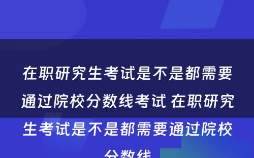 在职研究生考试是不是都需要通过院校分数线考试 在职研究生考试是不是都需要通过院校分数线