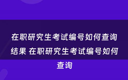 在职研究生考试编号如何查询结果 在职研究生考试编号如何查询