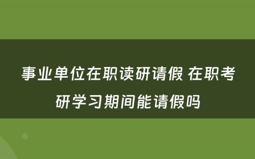 事业单位在职读研请假 在职考研学习期间能请假吗