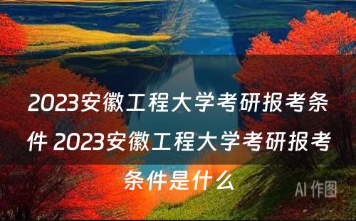 2023安徽工程大学考研报考条件 2023安徽工程大学考研报考条件是什么