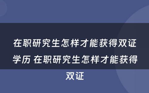 在职研究生怎样才能获得双证学历 在职研究生怎样才能获得双证