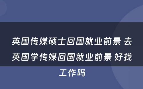 英国传媒硕士回国就业前景 去英国学传媒回国就业前景 好找工作吗