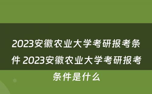 2023安徽农业大学考研报考条件 2023安徽农业大学考研报考条件是什么