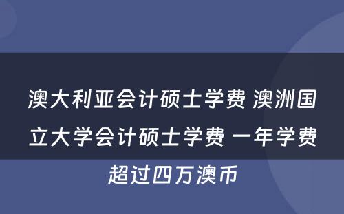 澳大利亚会计硕士学费 澳洲国立大学会计硕士学费 一年学费超过四万澳币