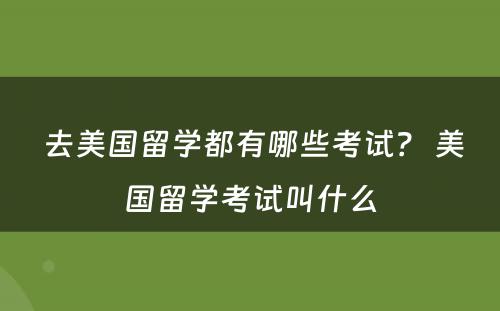  去美国留学都有哪些考试？ 美国留学考试叫什么