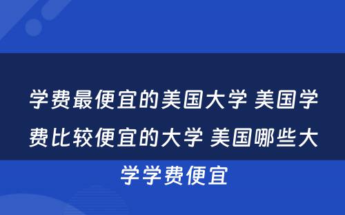 学费最便宜的美国大学 美国学费比较便宜的大学 美国哪些大学学费便宜