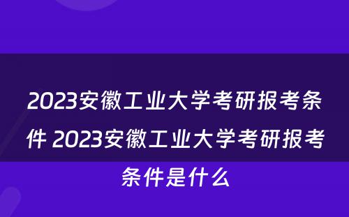 2023安徽工业大学考研报考条件 2023安徽工业大学考研报考条件是什么